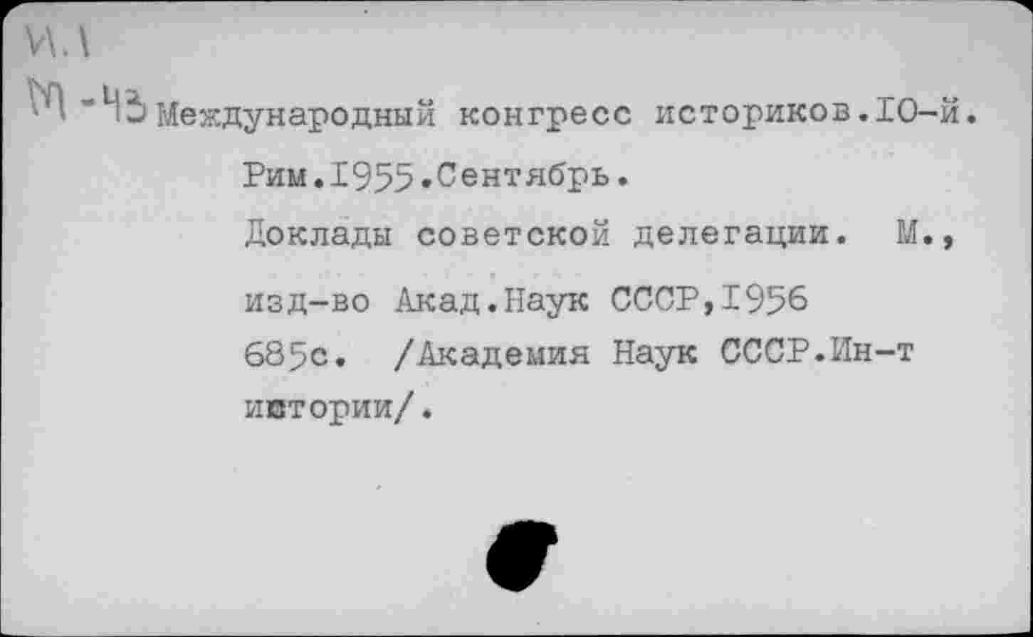 ﻿и.\
М-Н5 Международный конгресс историков.10-й. Рим.1955»Сентябрь.
Доклады советской делегации. М., изд-во Акад.Наук СССР,1956 685с. /Академия Наук СССР.Ин-т истории/.